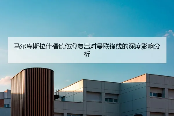 马尔库斯拉什福德伤愈复出对曼联锋线的深度影响分析